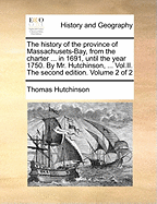 The History of the Province of Massachusets-Bay, from the Charter ... in 1691, Until the Year 1750. by Mr. Hutchinson, ... Vol.II. the Second Edition. of 2; Volume 2