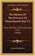 The History of the Province of Massachusetts Bay V3: From the Year 1750, Until June, 1774 (1828)
