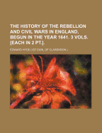 The History of the Rebellion and Civil Wars in England, Begun in the Year 1641. 3 Vols. [Each in 2 PT.]