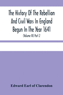 The History Of The Rebellion And Civil Wars In England Begun In The Year 1641: With The Precedent Passages, And Actions, That Contributed Thereunto, And The Happy End, And Conclusion Thereof By The King'S Blessed Restoration And Return, Upon The 29Th...