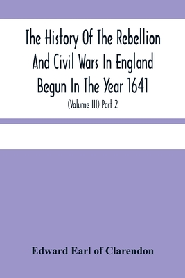 The History Of The Rebellion And Civil Wars In England Begun In The Year 1641: With The Precedent Passages, And Actions, That Contributed Thereunto, And The Happy End, And Conclusion Thereof By The King'S Blessed Restoration And Return, Upon The 29Th... - Edward Earl of Clarendon