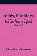 The History Of The Rebellion And Civil Wars In England, To Which Is Added, An Historical View Of The Affairs Of Ireland (Volume I) Part Ii