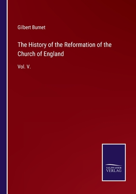 The History of the Reformation of the Church of England: Vol. V. - Burnet, Gilbert