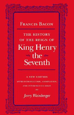 The History of the Reign of Henry the Seventh - Bacon, Francis, and Weinberger, Jerry (Editor)