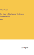 The History of the Reign of the Emperor Charles the Fifth: Vol. I