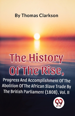 The History Of The Rise, Progress And Accomplishment Of The Abolition Of The African Slave Trade By The British Parliament (1808), Vol. 2 - Clarkson, Thomas