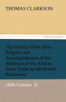 The History of the Rise, Progress and Accomplishment of the Abolition of the African Slave Trade by the British Parliament - Clarkson, Thomas