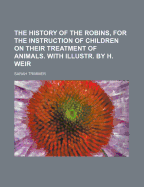 The History of the Robins, for the Instruction of Children on Their Treatment of Animals. with Illustr. by H. Weir