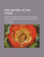The History of the Stage: In Which Is Included the Theatrical Charecters of the Most Celebrated Actors Who Have Adorn'd the Theatre ... Together with the Theatrical Life of Mr. Colly Cibber