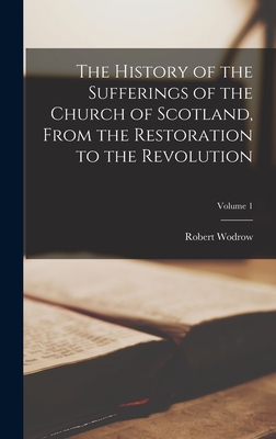 The History of the Sufferings of the Church of Scotland, From the Restoration to the Revolution; Volume 1 - Wodrow, Robert