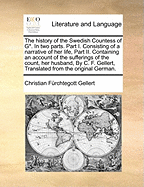 The History of the Swedish Countess of G*. in Two Parts. Part I. Consisting of a Narrative of Her Life, Part II. Containing an Account of the Sufferings of the Count, Her Husband, by C. F. Gellert, Translated from the Original German.