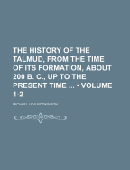 The History of the Talmud, from the Time of Its Formation, about 200 B. C., Up to the Present Time