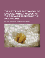 The History of the Taxation of England, with an Account of the Rise and Progress of the National Debt