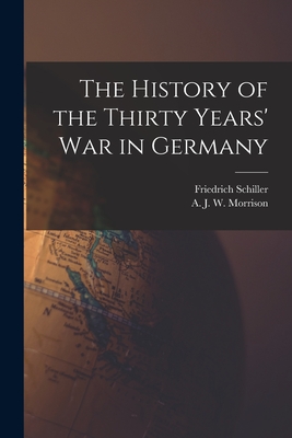 The History of the Thirty Years' War in Germany - Schiller, Friedrich 1759-1805, and Morrison, A J W (Alexander James W (Creator)