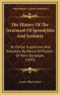 The History of the Treatment of Spondylitis and Scoloisis: By Partial Suspension and Retention by Means of Plaster-Of-Paris Bandages (1895)