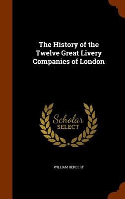 The History of the Twelve Great Livery Companies of London - Herbert, William, MD