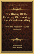 The History of the University of Cambridge: And of Waltham Abbey. with the Appeal of Injured Innocence