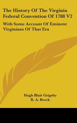 The History Of The Virginia Federal Convention Of 1788 V2: With Some Account Of Eminent Virginians Of That Era - Grigsby, Hugh Blair, and Brock, R a (Editor)