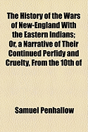 The History of the Wars of New-England With the Eastern Indians: Or, a Narrative of Their Continued Perfidy and Cruelty, from the 10Th of August, 1703, to the Peace Renewed 13Th of July, 1713. and from the 25Th of July, 1722, to Their Submission 15Th Dece