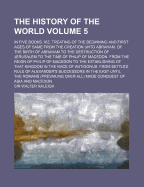 The History of the World: In Five Books. Viz. Treating of the Beginning and First Ages of Same from the Creation Unto Abraham. of the Birth of Abraham to the Destruction of Jerusalem to the Time of Philip of Macedon. from the Reign of Philip of Macedon to