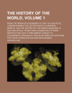 The History of the World, Volume 1; From the Reign of Alexander to That of Augustus, Comprehending the Latter Ages of European Greece, and the History of the Greek Kingdoms in Asia and Africa, from Their Foundation to Their Destruction with a Preliminary