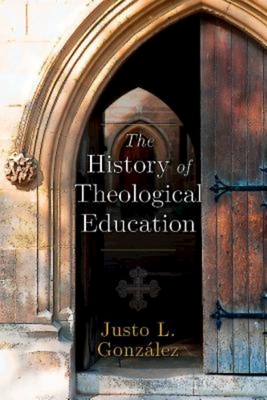 The History of Theological Education - Gonzalez, Justo L