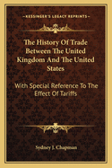 The History Of Trade Between The United Kingdom And The United States: With Special Reference To The Effect Of Tariffs