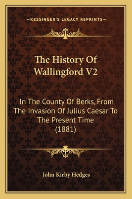 The History of Wallingford V2: In the County of Berks, from the Invasion of Julius Caesar to the Present Time (1881) - Hedges, John Kirby
