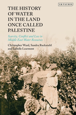 The History of Water in the Land Once Called Palestine: Scarcity, Conflict and Loss in Middle East Water Resources - Ward, Christopher, and Ruckstuhl, Sandra, and Learmont, Isabelle