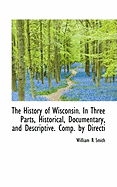 The History of Wisconsin. in Three Parts, Historical, Documentary, and Descriptive. Comp. by Directi