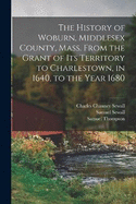 The History of Woburn, Middlesex County, Mass. From the Grant of its Territory to Charlestown, in 1640, to the Year 1680