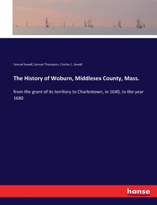 The History of Woburn, Middlesex County, Mass.: from the grant of its territory to Charlestown, in 1640, to the year 1680 - Sewall, Samuel, and Thompson, Samuel, and Sewall, Charles C