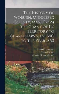 The History of Woburn, Middlesex County, Mass. From the Grant of Its Territory to Charlestown, in 1640, to the Year 1860 - Sewall, Samuel, and Sewall, Charles Chauncy, and Thompson, Samuel