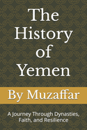 The History of Yemen From the Kingdom of Sheba to Modern Times: A Journey Through Dynasties, Faith, and Resilience