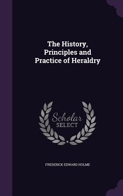 The History, Principles and Practice of Heraldry - Hulme, Frederick Edward