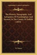 The History, Topography, And Antiquities Of Framlingham And Saxsted, In The County Of Suffolk (1834)