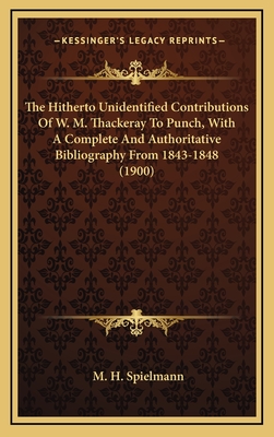 The Hitherto Unidentified Contributions of W. M. Thackeray to Punch, with a Complete and Authoritative Bibliography from 1843-1848 (1900) - Spielmann, M H