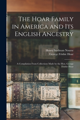 The Hoar Family in America and Its English Ancestry: a Compilation From Collections Made by the Hon. George Frisbie Hoar - Nourse, Henry Stedman 1831-1903, and Hoar, George Frisbie 1826-1904