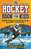 The Hockey Book for Kids 8-12: The History of the Game, Biographies of the Greatest Players of All Time, Stories of Amazing Games, and Incredible Facts