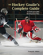 The Hockey Goalie's Complete Guide: An Essential Development Plan