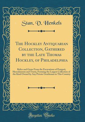 The Hockley Antiquarian Collection, Gathered by the Late Thomas Hockley, of Philadelphia: Relics and Gems from the Excavations of Pompeii, Herculaneum and Truria, Forming the Largest Collection of the Kind Owned by Any Private Gentleman in This Country - Henkels, Stanislaus Vincent