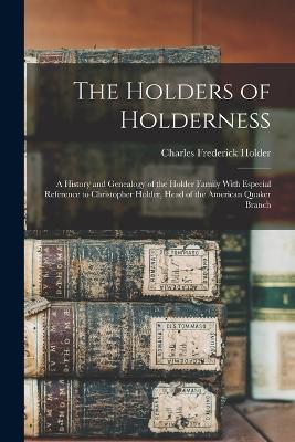 The Holders of Holderness; a History and Genealogy of the Holder Family With Especial Reference to Christopher Holder, Head of the American Quaker Branch - Holder, Charles Frederick 1851-1915 (Creator)