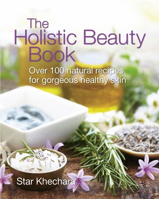 The Holistic Beauty Book: Over 100 Natural Recipes for Gorgeous Healthy Skin - Khechara, Star