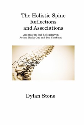 The Holistic Spine Reflections and Associations: Acupressure and Reflexology in Action. Books One and Two Combined - Stone, Dylan