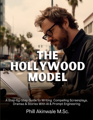 The Hollywood Model: A Step-by-Step Guide to Writing Compelling Screenplays, Dramas & Stories With AI & Prompt Engineering - Akinwale, Phill