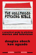The Hollywood Pitching Bible: A Practical Guide to Pitching Movies and Television - Eboch, Douglas J, and Aguado, Ken