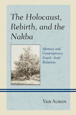 The Holocaust, Rebirth, and the Nakba: Memory and Contemporary Israeli-Arab Relations - Auron, Yair