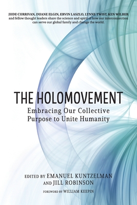 The Holomovement: Embracing Our Collective Purpose to Unite Humanity - Kuntzelman, Emanuel (Editor), and Robinson, Jill (Editor), and Keepin, William (Foreword by)
