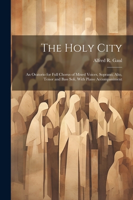 The Holy City: An Oratorio for Full Chorus of Mixed Voices, Soprano, Alto, Tenor and Bass Soli, With Piano Accompaniment - Gaul, Alfred R 1837-1913