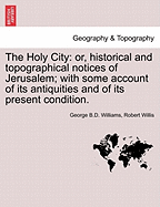 The Holy City: or, historical and topographical notices of Jerusalem; with some account of its antiquities and of its present condition. - Williams, George B D, and Willis, Robert